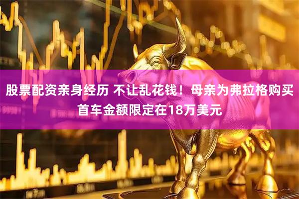 股票配资亲身经历 不让乱花钱！母亲为弗拉格购买首车金额限定在18万美元