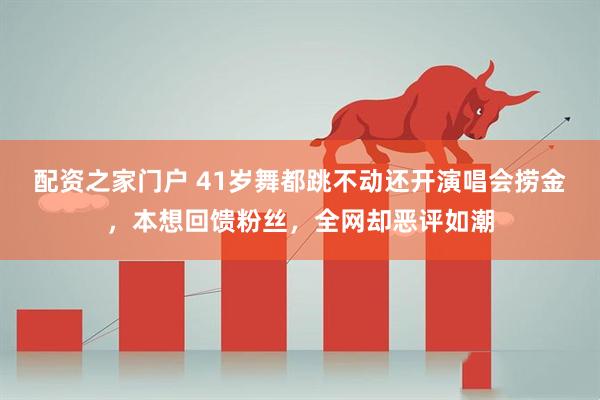 配资之家门户 41岁舞都跳不动还开演唱会捞金，本想回馈粉丝，全网却恶评如潮