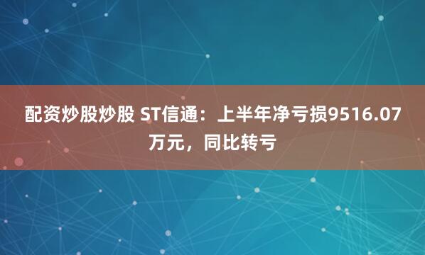 配资炒股炒股 ST信通：上半年净亏损9516.07万元，同比转亏