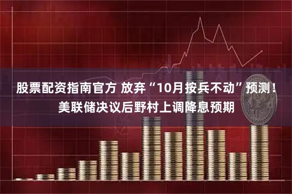 股票配资指南官方 放弃“10月按兵不动”预测！美联储决议后野村上调降息预期