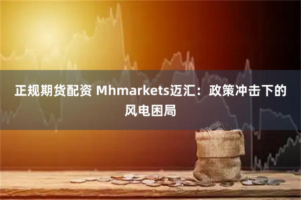 正规期货配资 Mhmarkets迈汇：政策冲击下的风电困局