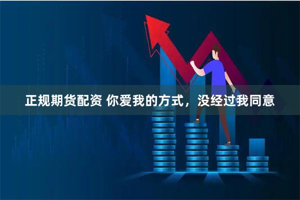 正规期货配资 你爱我的方式，没经过我同意
