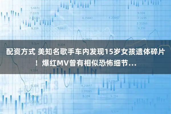 配资方式 美知名歌手车内发现15岁女孩遗体碎片！爆红MV曾有相似恐怖细节…