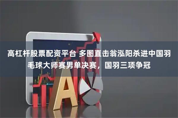 高杠杆股票配资平台 多图直击翁泓阳杀进中国羽毛球大师赛男单决赛，国羽三项争冠