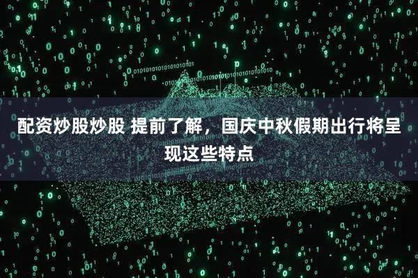 配资炒股炒股 提前了解，国庆中秋假期出行将呈现这些特点