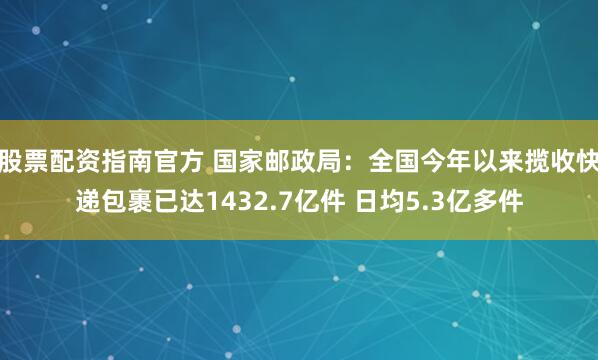 股票配资指南官方 国家邮政局：全国今年以来揽收快递包裹已达1432.7亿件 日均5.3亿多件