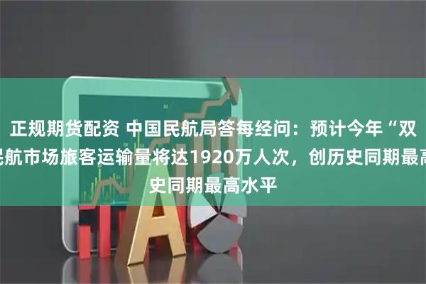 正规期货配资 中国民航局答每经问：预计今年“双节”民航市场旅客运输量将达1920万人次，创历史同期最高水平