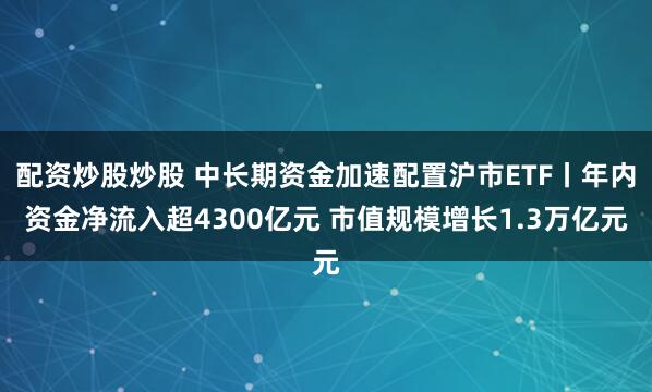 配资炒股炒股 中长期资金加速配置沪市ETF丨年内资金净流入超4300亿元 市值规模增长1.3万亿元