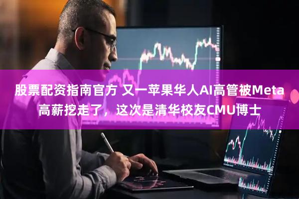 股票配资指南官方 又一苹果华人AI高管被Meta高薪挖走了，这次是清华校友CMU博士