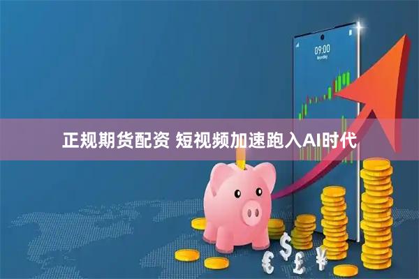 正规期货配资 短视频加速跑入AI时代