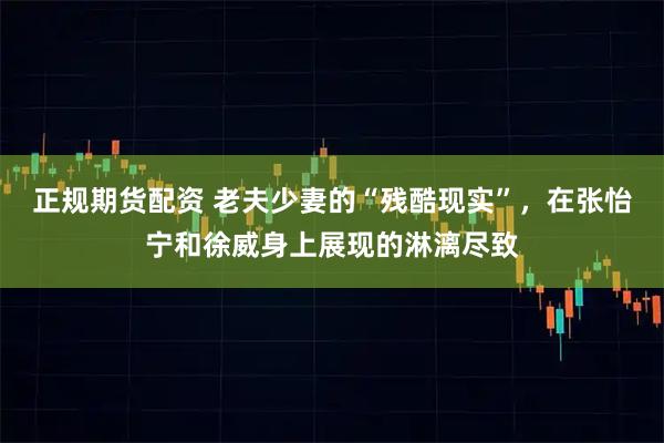 正规期货配资 老夫少妻的“残酷现实”，在张怡宁和徐威身上展现的淋漓尽致