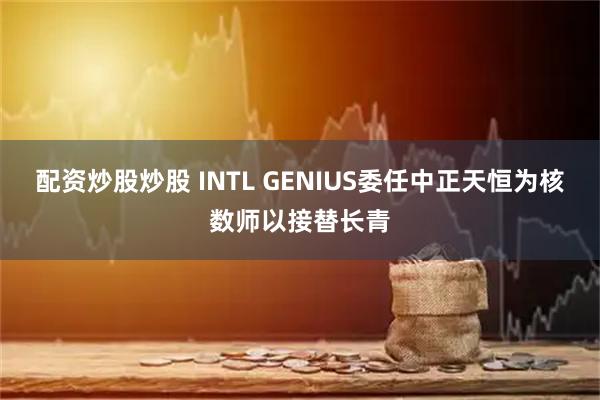 配资炒股炒股 INTL GENIUS委任中正天恒为核数师以接替长青