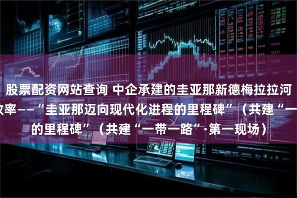 股票配资网站查询 中企承建的圭亚那新德梅拉拉河大桥大幅提升通行效率——“圭亚那迈向现代化进程的里程碑”（共建“一带一路”·第一现场）