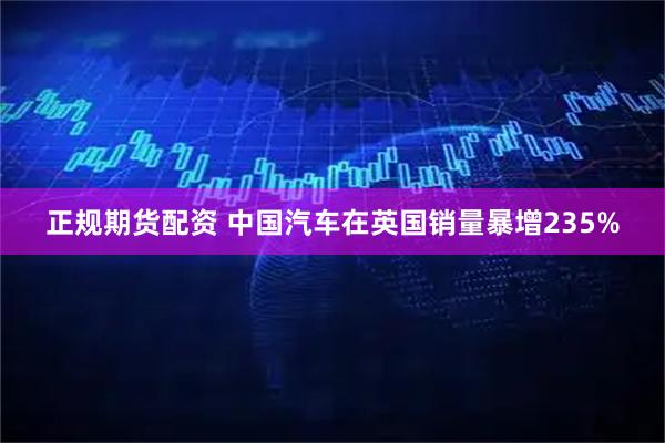 正规期货配资 中国汽车在英国销量暴增235%