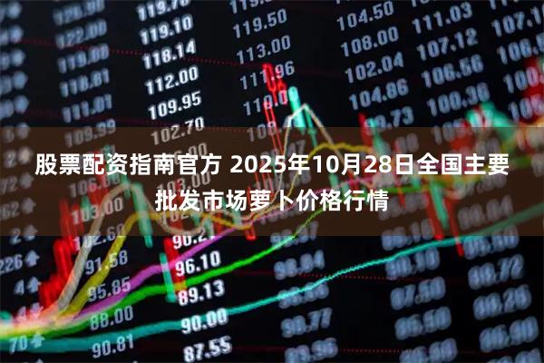 股票配资指南官方 2025年10月28日全国主要批发市场萝卜价格行情