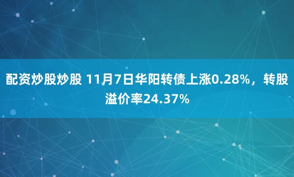 配资炒股炒股 11月7日华阳转债上涨0.28%，转股溢价率24.37%