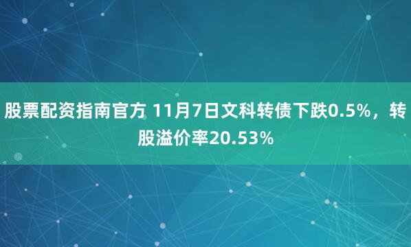 股票配资指南官方 11月7日文科转债下跌0.5%，转股溢价率20.53%
