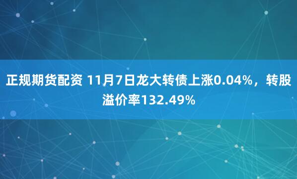 正规期货配资 11月7日龙大转债上涨0.04%，转股溢价率132.49%