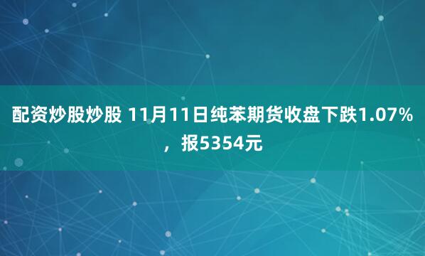 配资炒股炒股 11月11日纯苯期货收盘下跌1.07%，报5354元