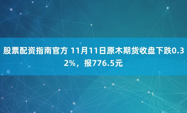 股票配资指南官方 11月11日原木期货收盘下跌0.32%，报776.5元