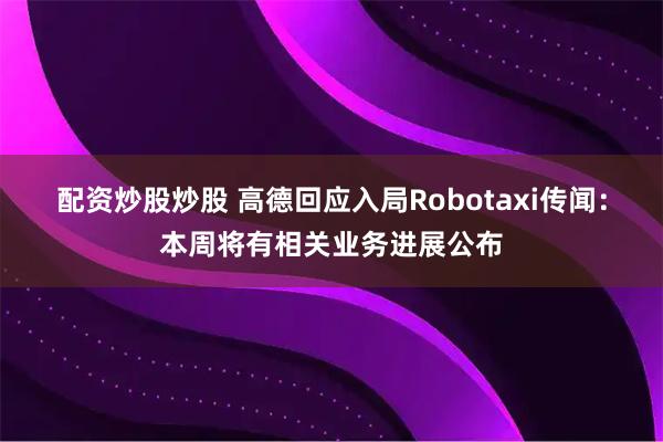 配资炒股炒股 高德回应入局Robotaxi传闻：本周将有相关业务进展公布