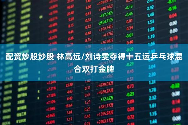 配资炒股炒股 林高远/刘诗雯夺得十五运乒乓球混合双打金牌