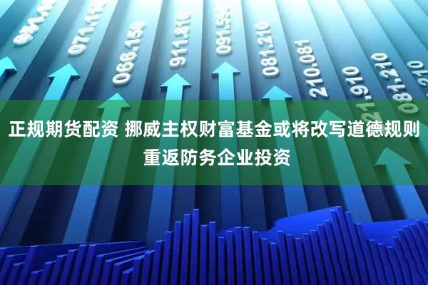 正规期货配资 挪威主权财富基金或将改写道德规则 重返防务企业投资