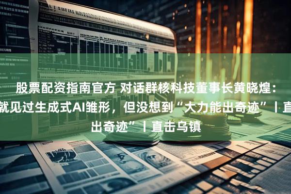 股票配资指南官方 对话群核科技董事长黄晓煌：多年前就见过生成式AI雏形，但没想到“大力能出奇迹”丨直击乌镇