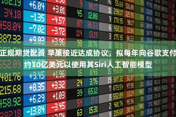 正规期货配资 苹果接近达成协议，拟每年向谷歌支付约10亿美元以使用其Siri人工智能模型