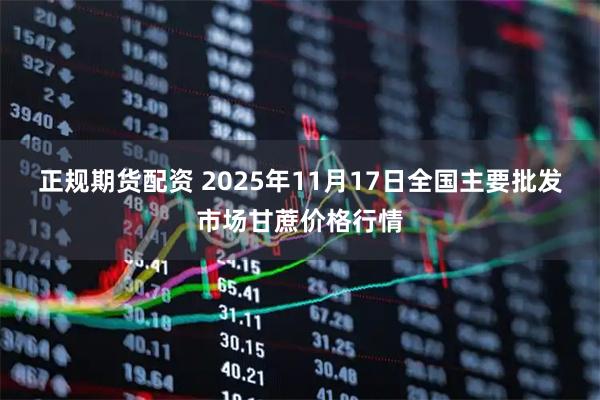 正规期货配资 2025年11月17日全国主要批发市场甘蔗价格行情