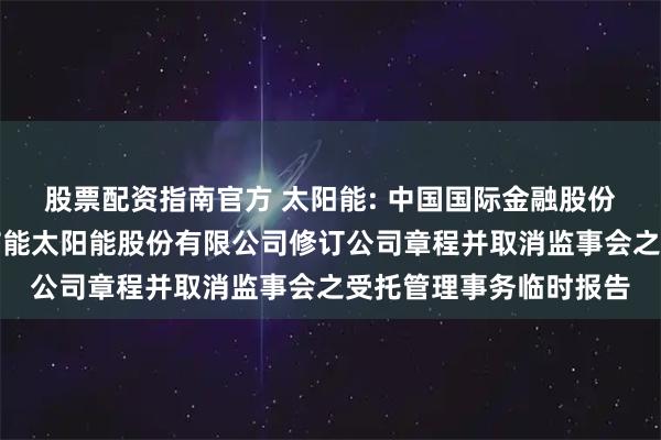 股票配资指南官方 太阳能: 中国国际金融股份有限公司关于关于中节能太阳能股份有限公司修订公司章程并取消监事会之受托管理事务临时报告