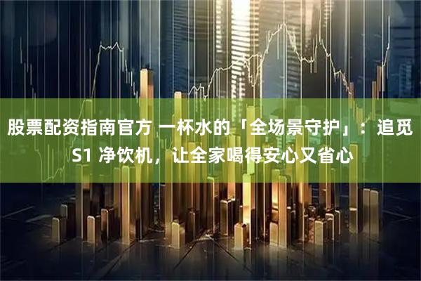 股票配资指南官方 一杯水的「全场景守护」：追觅 S1 净饮机，让全家喝得安心又省心