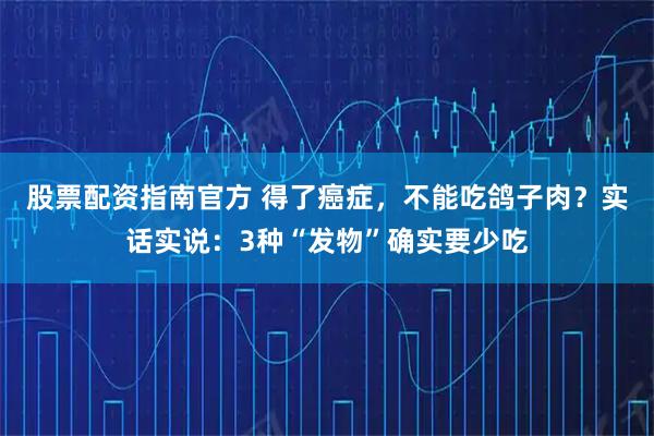 股票配资指南官方 得了癌症，不能吃鸽子肉？实话实说：3种“发物”确实要少吃
