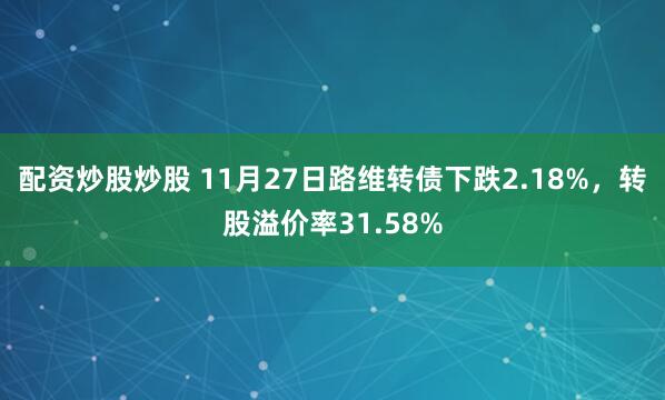 配资炒股炒股 11月27日路维转债下跌2.18%，转股溢价率31.58%