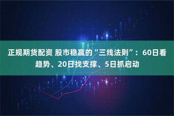 正规期货配资 股市稳赢的“三线法则”：60日看趋势、20日找支撑、5日抓启动