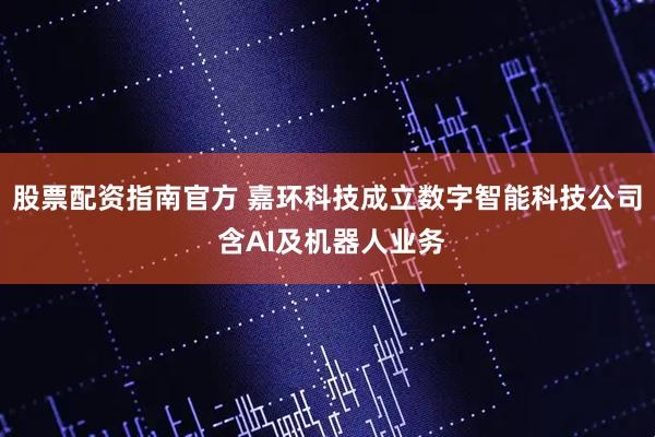 股票配资指南官方 嘉环科技成立数字智能科技公司 含AI及机器人业务