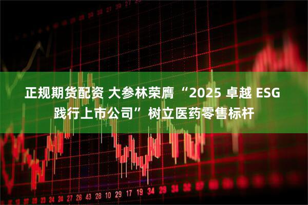 正规期货配资 大参林荣膺 “2025 卓越 ESG 践行上市公司” 树立医药零售标杆