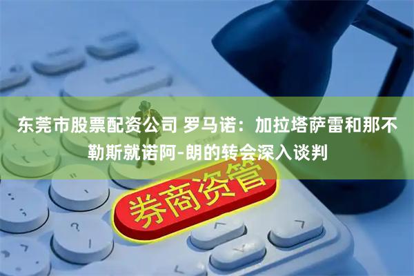东莞市股票配资公司 罗马诺：加拉塔萨雷和那不勒斯就诺阿-朗的转会深入谈判