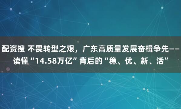 配资搜 不畏转型之艰，广东高质量发展奋楫争先——读懂“14.58万亿”背后的“稳、优、新、活”