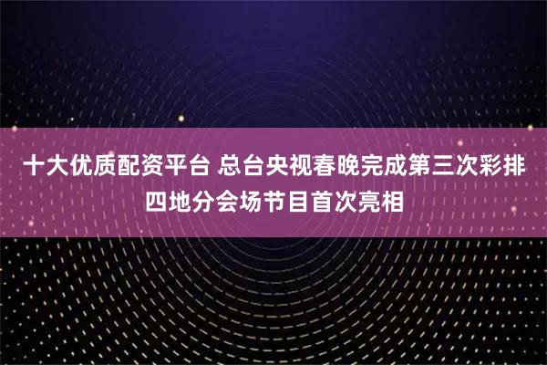 十大优质配资平台 总台央视春晚完成第三次彩排四地分会场节目首次亮相