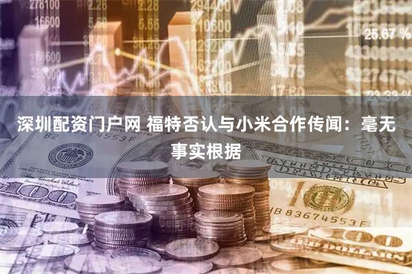 深圳配资门户网 福特否认与小米合作传闻：毫无事实根据