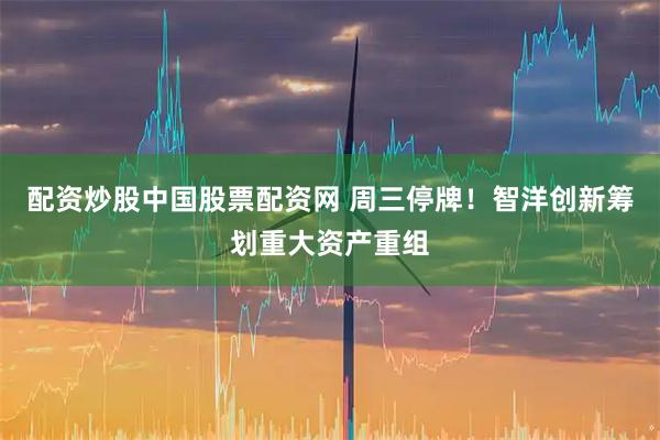配资炒股中国股票配资网 周三停牌！智洋创新筹划重大资产重组