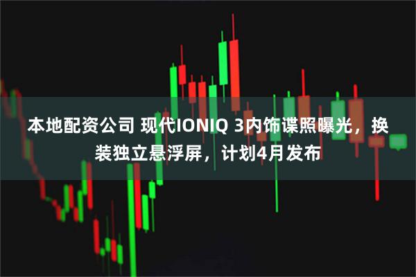 本地配资公司 现代IONIQ 3内饰谍照曝光,换装独立悬浮屏,计划4月发布