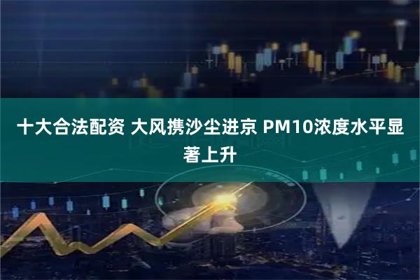 十大合法配资 大风携沙尘进京 PM10浓度水平显著上升