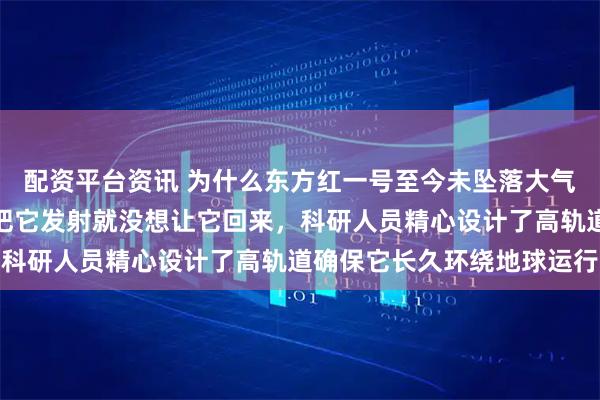 配资平台资讯 为什么东方红一号至今未坠落大气层，很简单，因为当初把它发射就没想让它回来，科研人员精心设计了高轨道确保它长久环绕地球运行