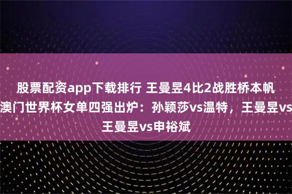 股票配资app下载排行 王曼昱4比2战胜桥本帆乃香,澳门世界杯女单四强出炉:孙颖莎vs温特,王曼昱vs申裕斌
