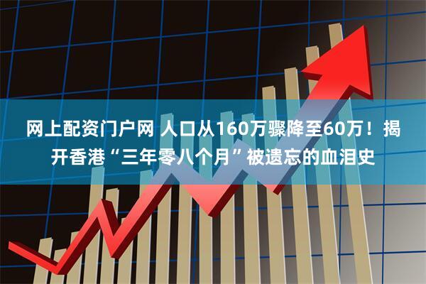 网上配资门户网 人口从160万骤降至60万！揭开香港“三年零八个月”被遗忘的血泪史
