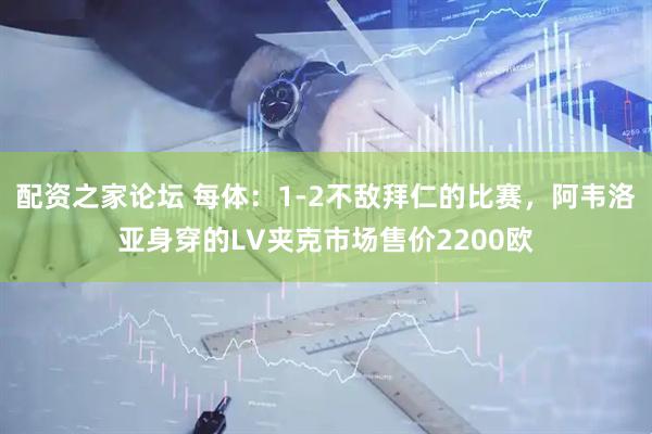 配资之家论坛 每体：1-2不敌拜仁的比赛，阿韦洛亚身穿的LV夹克市场售价2200欧