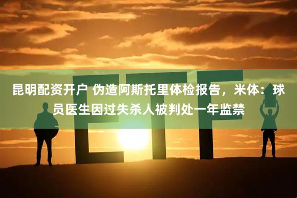 昆明配资开户 伪造阿斯托里体检报告，米体：球员医生因过失杀人被判处一年监禁