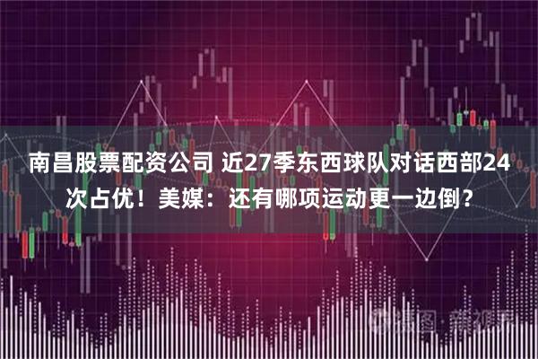南昌股票配资公司 近27季东西球队对话西部24次占优！美媒：还有哪项运动更一边倒？